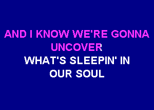 AND I KNOW WE'RE GONNA
UNCOVER

WHAT'S SLEEPIN' IN
OUR SOUL