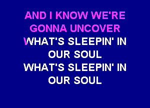 AND I KNOW WE'RE
GONNA UNCOVER
WHAT'S SLEEPIN' IN
OUR SOUL
WHAT'S SLEEPIN' IN
OUR SOUL