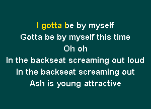 I gotta be by myself
Gotta be by myself this time
Oh oh
In the backseat screaming out loud
In the backseat screaming out
Ash is young attractive