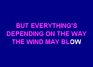 BUT EVERYTHING'S
DEPENDING ON THE WAY
THE WIND MAY BLOW