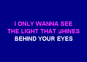 I ONLY WANNA SEE
THE LIGHT THAT SHINES
BEHIND YOUR EYES