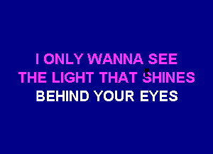 I ONLY WANNA SEE
THE LIGHT THAT SHINES
BEHIND YOUR EYES