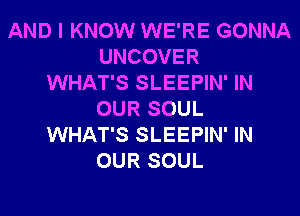 AND I KNOW WE'RE GONNA
UNCOVER
WHAT'S SLEEPIN' IN
OUR SOUL
WHAT'S SLEEPIN' IN
OUR SOUL