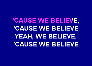 'CAUSE WE BELIEVE,
'CAUSE WE BELIEVE
YEAH, WE BELIEVE,
'CAUSE WE BELIEVE