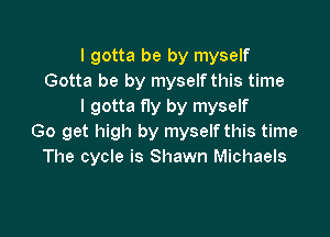 I gotta be by myself
Gotta be by myself this time
I gotta fly by myself

Go get high by myself this time
The cycle is Shawn Michaels