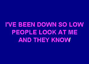 I'VE BEEN DOWN SO LOW

PEOPLE LOOK AT ME
AND THEY KNOW