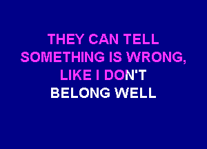 THEY CAN TELL
SOMETHING IS WRONG,

LIKE I DON'T
BELONG WELL