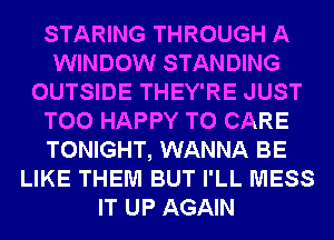 STARING THROUGH A
WINDOW STANDING
OUTSIDE THEY'RE JUST
T00 HAPPY TO CARE
TONIGHT, WANNA BE
LIKE THEM BUT I'LL MESS
IT UP AGAIN