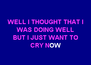 WELL I THOUGHT THAT I
WAS DOING WELL

BUT I JUST WANT TO
CRY NOW