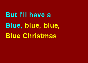 But I'll have a
Blue, blue, blue,

Blue Christmas