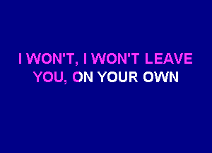 I WON'T, I WON'T LEAVE

YOU, ON YOUR OWN