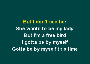 But I don't see her
She wants to be my lady

But I'm a free bird
I gotta be by myself
Gotta be by myself this time