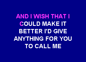 AND I WISH THAT I
COULD MAKE IT

BETTER I'D GIVE
ANYTHING FOR YOU
TO CALL ME