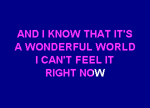 AND I KNOW THAT IT'S
A WONDERFUL WORLD

ICAN'T FEEL IT
RIGHT NOW