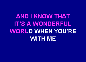 AND I KNOW THAT
IT'S A WONDERFUL

WORLD WHEN YOU'RE
WITH ME