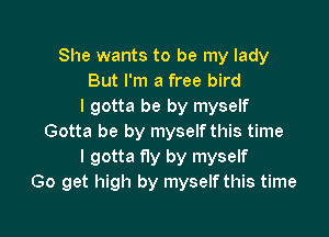 She wants to be my lady
But I'm a free bird
I gotta be by myself

Gotta be by myself this time
I gotta fly by myself
Go get high by myself this time