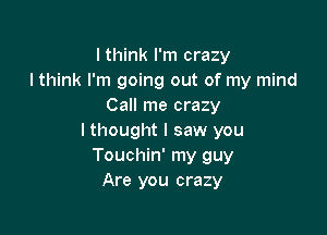 I think I'm crazy
Ithink I'm going out of my mind
Call me crazy

I thought I saw you
Touchin' my guy
Are you crazy