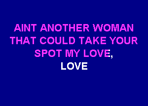 AINT ANOTHER WOMAN
THATCOULDTAKEYOUR

SPOT MY LOVE,
LOVE