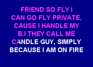 FRIEND SO FLYI
CAN G0 FLY PRIVATE,
CAUSE I HANDLE MY
B.l THEY CALL ME
CANDLE GUY, SIMPLY
BECAUSE I AM ON FIRE