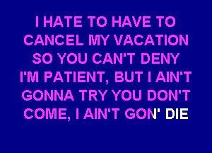 I HATE TO HAVE TO
CANCEL MY VACATION
SO YOU CAN'T DENY
I'M PATIENT, BUT I AIN'T
GONNA TRY YOU DON'T
COME, IAIN'T GON' DIE