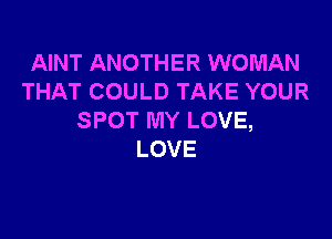 AINT ANOTHER WOMAN
THATCOULDTAKEYOUR

SPOT MY LOVE,
LOVE