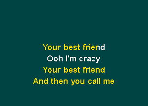 Your best friend

Ooh I'm crazy
Your best friend
And then you call me