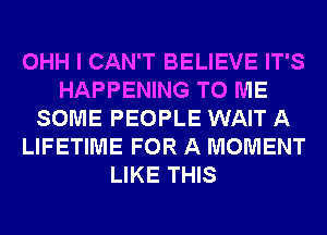 OHH I CAN'T BELIEVE IT'S
HAPPENING TO ME
SOME PEOPLE WAIT A
LIFETIME FOR A MOMENT
LIKE THIS