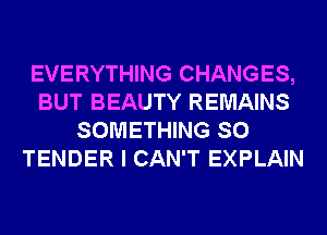 EVERYTHING CHANGES,
BUT BEAUTY REMAINS
SOMETHING SO
TENDER I CAN'T EXPLAIN