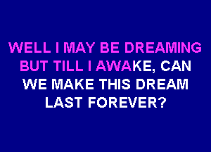 WELL I MAY BE DREAMING
BUT TILL I AWAKE, CAN
WE MAKE THIS DREAM

LAST FOREVER?