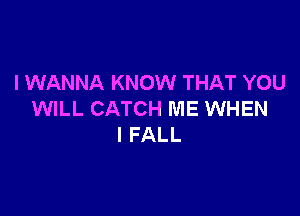 I WANNA KNOW THAT YOU

WILL CATCH ME WHEN
I FALL