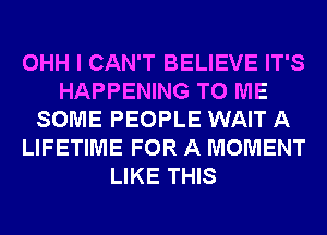 OHH I CAN'T BELIEVE IT'S
HAPPENING TO ME
SOME PEOPLE WAIT A
LIFETIME FOR A MOMENT
LIKE THIS