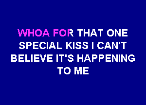 WHOA FOR THAT ONE
SPECIAL KISS I CAN'T
BELIEVE IT'S HAPPENING
TO ME