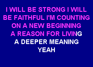 I WILL BE STRONG I WILL
BE FAITHFUL I'M COUNTING
ON A NEW BEGINNING
A REASON FOR LIVING
A DEEPER MEANING
YEAH