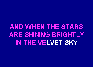 AND WHEN THE STARS
ARE SHINING BRIGHTLY
IN THE VELVET SKY