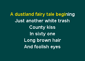 A dustland fairy tale begining
Just another white trash
County kiss

In sixty one
Long brown hair
And foolish eyes