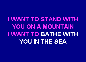 I WANT TO STAND WITH
YOU ON A MOUNTAIN
I WANT TO BATHE WITH
YOU IN THE SEA