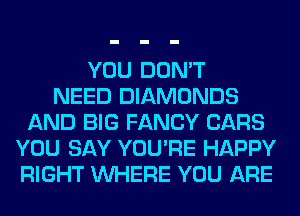 YOU DON'T
NEED DIAMONDS
AND BIG FANCY CARS
YOU SAY YOU'RE HAPPY
RIGHT WHERE YOU ARE