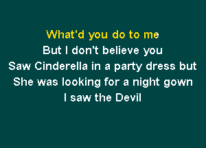 What'd you do to me
But I don't believe you
Saw Cinderella in a party dress but

She was looking for a night gown
I saw the Devil