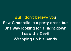 But I don't believe you
Saw Cinderella in a party dress but

She was looking for a night gown
I saw the Devil
Wrapping up his hands