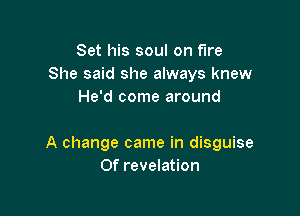 Set his soul on fire
She said she always knew
He'd come around

A change came in disguise
0f revelation