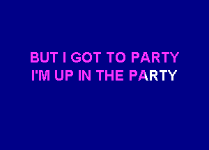 BUT I GOT TO PARTY

I'M UP IN THE PARTY