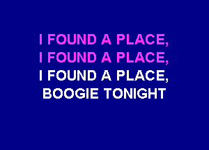 I FOUND A PLACE,
I FOUND A PLACE,

I FOUND A PLACE,
BOOGIE TONIGHT