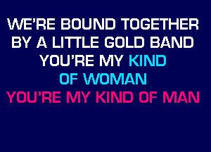 WERE BOUND TOGETHER
BY A LITTLE GOLD BAND
YOU'RE MY KIND
OF WOMAN