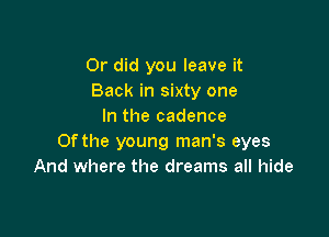 Or did you leave it
Back in sixty one
In the cadence

Of the young man's eyes
And where the dreams all hide