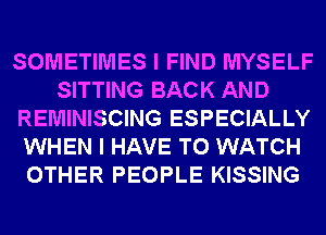 SOMETIMES I FIND MYSELF
SITTING BACK AND
REMINISCING ESPECIALLY
WHEN I HAVE TO WATCH
OTHER PEOPLE KISSING