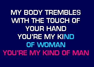 MY BODY TREMBLES
INITH THE TOUCH OF
YOUR HAND
YOU'RE MY KIND
OF WOMAN