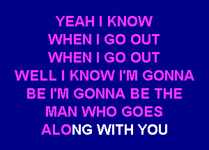 YEAH I KNOW
WHEN I GO OUT
WHEN I GO OUT

WELL I KNOW I'M GONNA
BE I'M GONNA BE THE
MAN WHO GOES
ALONG WITH YOU