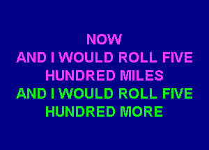 NOW
AND I WOULD ROLL FIVE
HUNDRED MILES
AND I WOULD ROLL FIVE
HUNDRED MORE