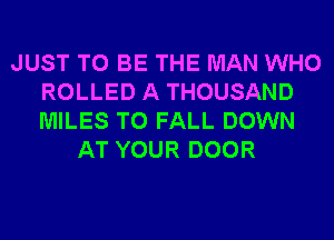 JUST TO BE THE MAN WHO
ROLLED A THOUSAND
MILES T0 FALL DOWN

AT YOUR DOOR