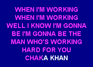 WHEN I'M WORKING
WHEN I'M WORKING
WELL I KNOW I'M GONNA
BE I'M GONNA BE THE
MAN WHO'S WORKING
HARD FOR YOU
CHAKA KHAN